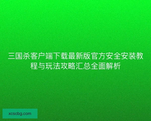 三国杀客户端下载最新版官方安全安装教程与玩法攻略汇总全面解析