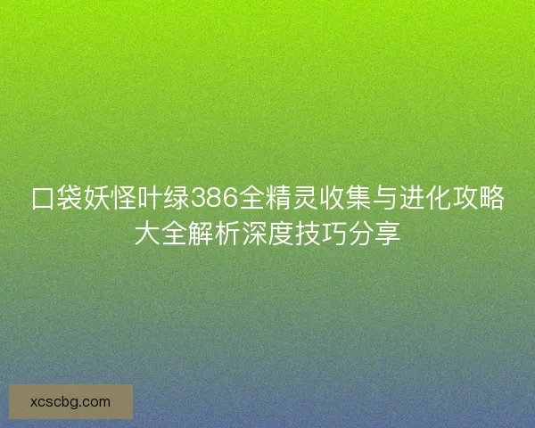 口袋妖怪叶绿386全精灵收集与进化攻略大全解析深度技巧分享