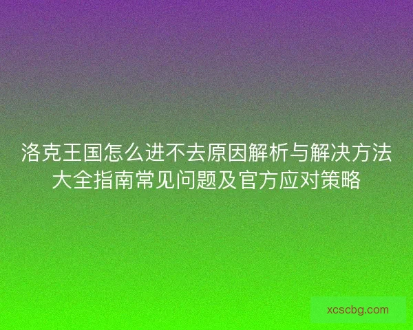 洛克王国怎么进不去原因解析与解决方法大全指南常见问题及官方应对策略