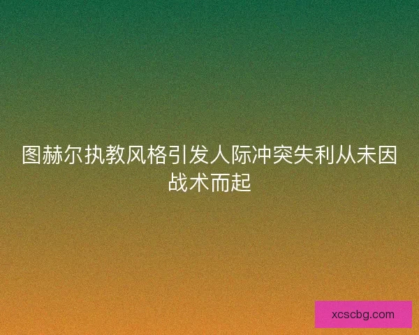 图赫尔执教风格引发人际冲突失利从未因战术而起