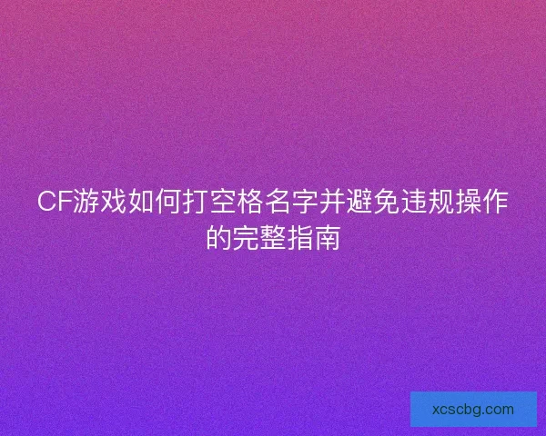 CF游戏如何打空格名字并避免违规操作的完整指南