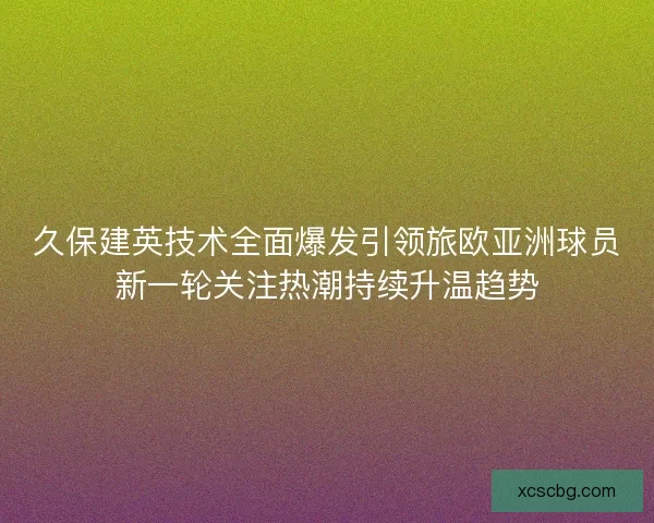 久保建英技术全面爆发引领旅欧亚洲球员新一轮关注热潮持续升温趋势