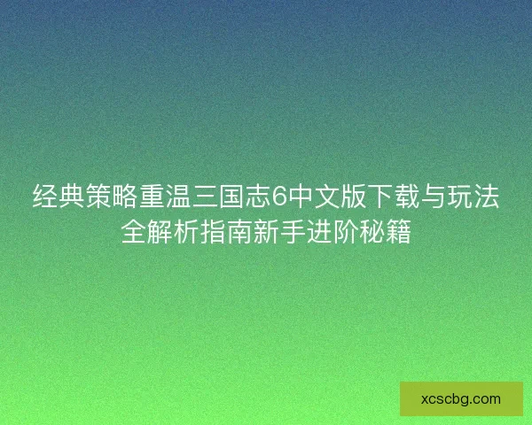 经典策略重温三国志6中文版下载与玩法全解析指南新手进阶秘籍