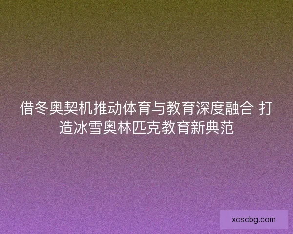 借冬奥契机推动体育与教育深度融合 打造冰雪奥林匹克教育新典范