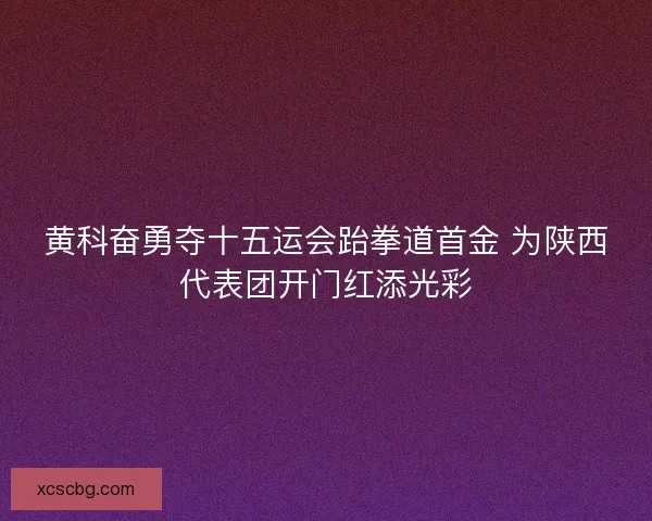 黄科奋勇夺十五运会跆拳道首金 为陕西代表团开门红添光彩