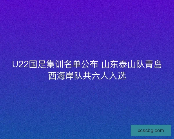 U22国足集训名单公布 山东泰山队青岛西海岸队共六人入选